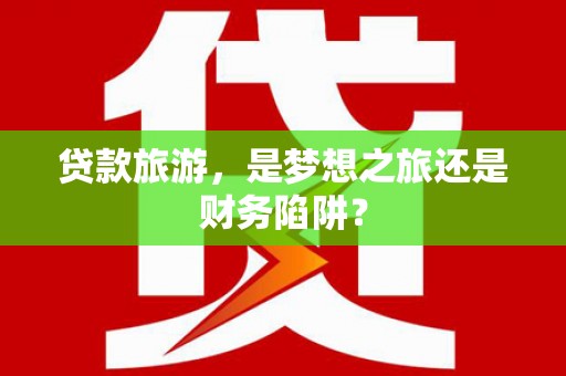 朔城贷款旅游，是梦想之旅还是财务陷阱？