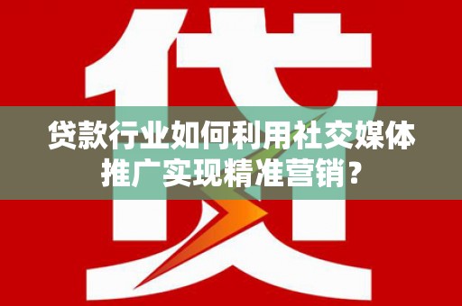 朔城贷款行业如何利用社交媒体推广实现精准营销？