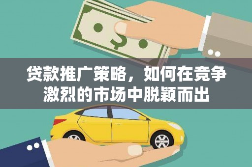 朔城贷款推广策略，如何在竞争激烈的市场中脱颖而出