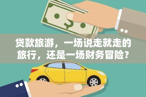 朔城贷款旅游，一场说走就走的旅行，还是一场财务冒险？
