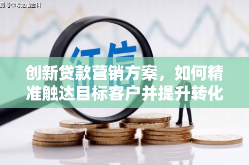 朔城创新贷款营销方案，如何精准触达目标客户并提升转化率