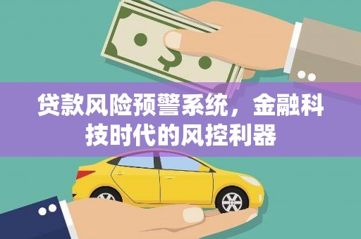 朔城贷款风险预警系统，金融科技时代的风控利器