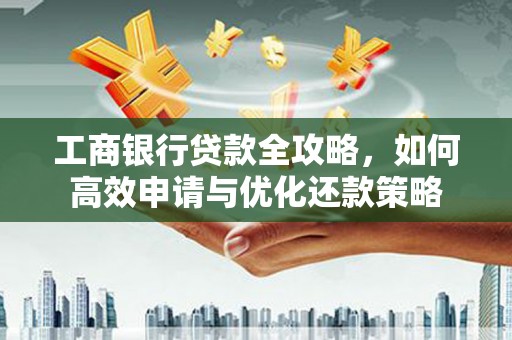 朔城工商银行贷款全攻略，如何高效申请与优化还款策略