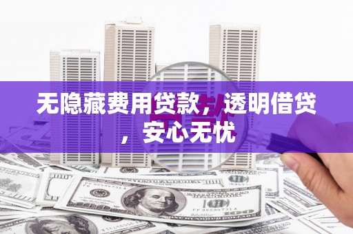 朔城无隐藏费用贷款，透明借贷，安心无忧