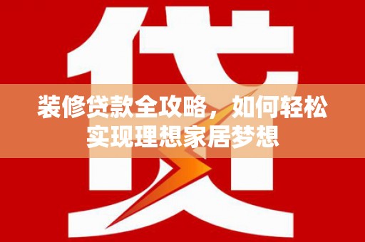 朔城装修贷款全攻略，如何轻松实现理想家居梦想
