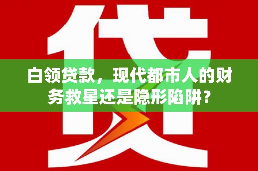 朔城白领贷款，现代都市人的财务救星还是隐形陷阱？