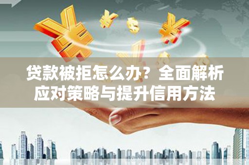 朔城贷款被拒怎么办？全面解析应对策略与提升信用方法