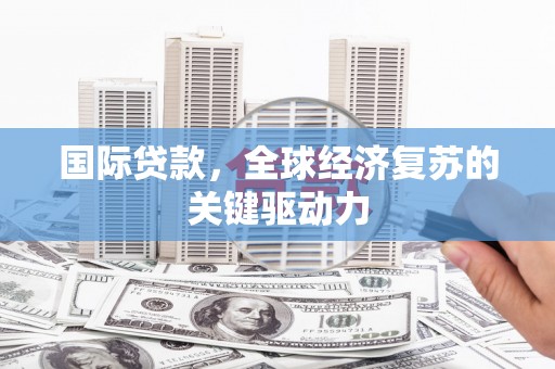 朔城国际贷款，全球经济复苏的关键驱动力