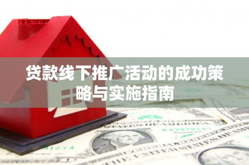 朔城贷款线下推广活动的成功策略与实施指南