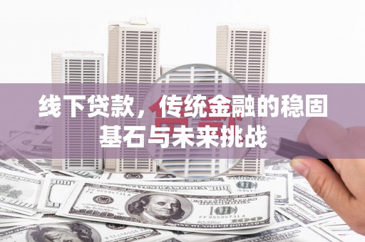 朔城线下贷款，传统金融的稳固基石与未来挑战