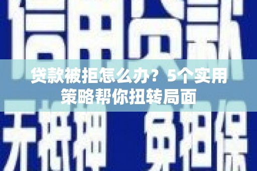 朔城贷款被拒怎么办？5个实用策略帮你扭转局面