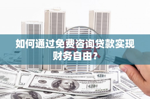 朔城如何通过免费咨询贷款实现财务自由？