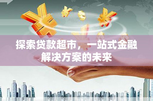 朔城探索贷款超市，一站式金融解决方案的未来