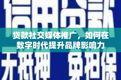 朔城贷款社交媒体推广，如何在数字时代提升品牌影响力