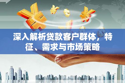 朔城深入解析贷款客户群体，特征、需求与市场策略