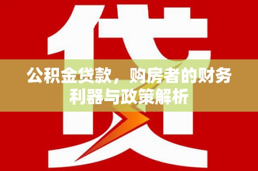 朔城公积金贷款，购房者的财务利器与政策解析