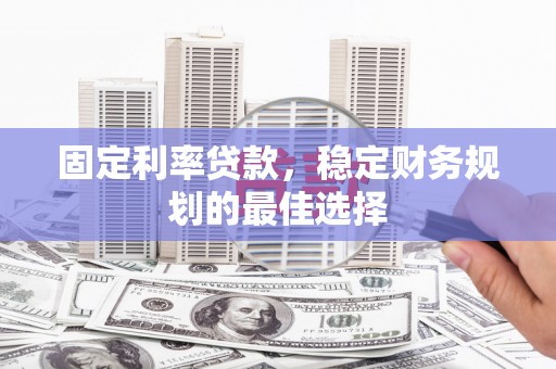 朔城固定利率贷款，稳定财务规划的最佳选择