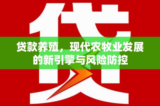 朔城贷款养殖，现代农牧业发展的新引擎与风险防控