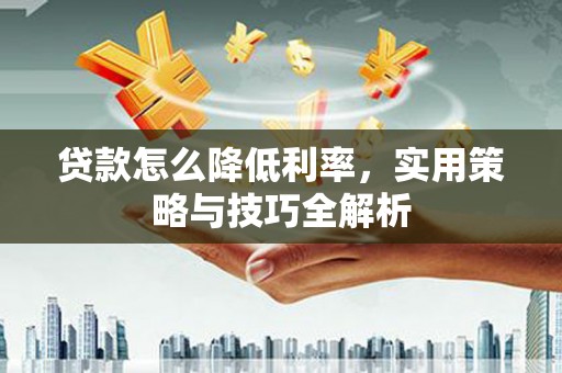 朔城贷款怎么降低利率，实用策略与技巧全解析