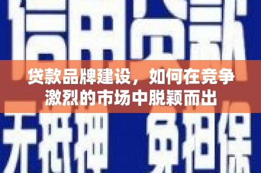 朔城贷款品牌建设，如何在竞争激烈的市场中脱颖而出