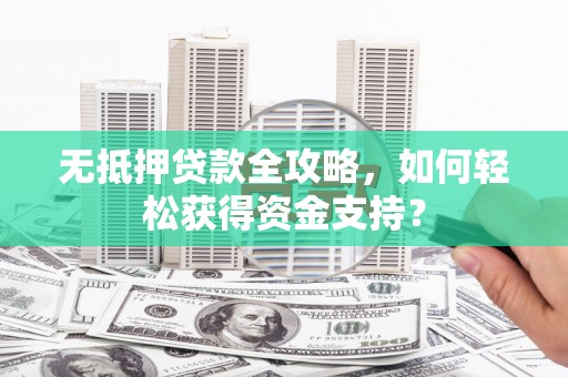 朔城无抵押贷款全攻略，如何轻松获得资金支持？