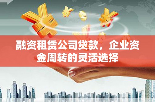 朔城融资租赁公司贷款，企业资金周转的灵活选择