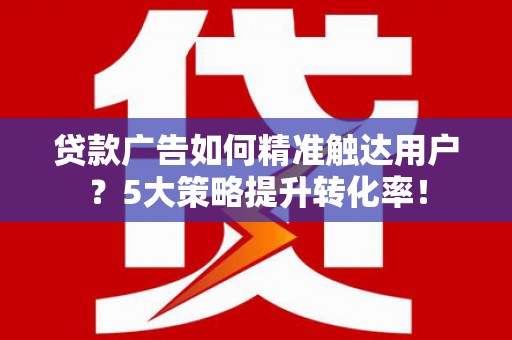 朔城贷款广告如何精准触达用户？5大策略提升转化率！