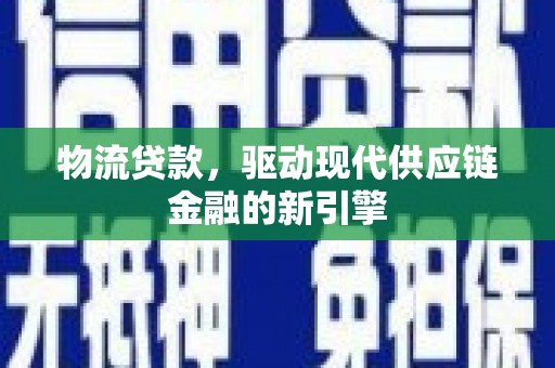 朔城物流贷款，驱动现代供应链金融的新引擎