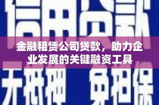 朔城金融租赁公司贷款，助力企业发展的关键融资工具