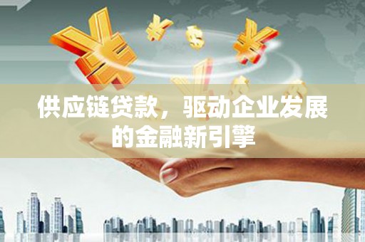 朔城供应链贷款，驱动企业发展的金融新引擎