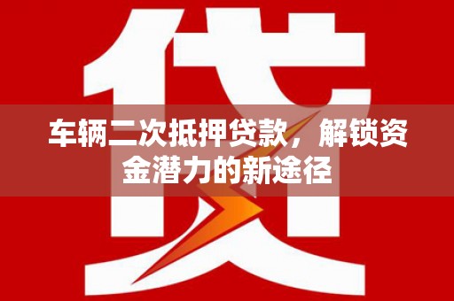 朔城车辆二次抵押贷款，解锁资金潜力的新途径