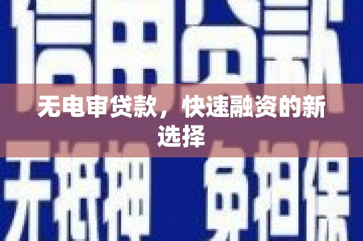 朔城无电审贷款，快速融资的新选择