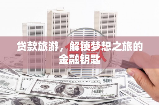 朔城贷款旅游，解锁梦想之旅的金融钥匙