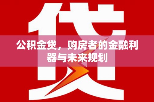朔城公积金贷，购房者的金融利器与未来规划
