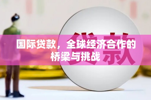 朔城国际贷款，全球经济合作的桥梁与挑战
