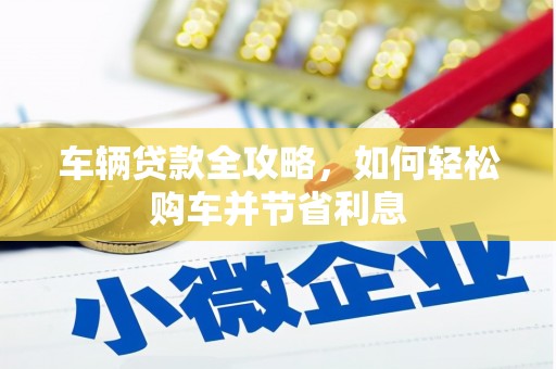朔城车辆贷款全攻略，如何轻松购车并节省利息