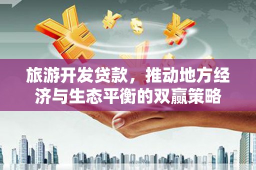 朔城旅游开发贷款，推动地方经济与生态平衡的双赢策略