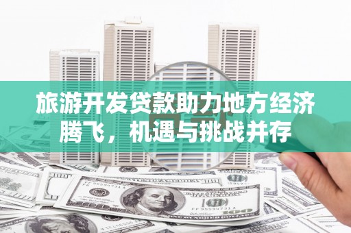 朔城旅游开发贷款助力地方经济腾飞，机遇与挑战并存