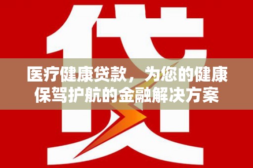 朔城医疗健康贷款，为您的健康保驾护航的金融解决方案