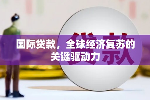 朔城国际贷款，全球经济复苏的关键驱动力