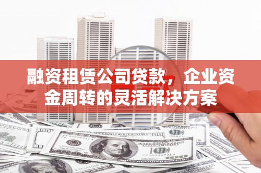 朔城融资租赁公司贷款，企业资金周转的灵活解决方案
