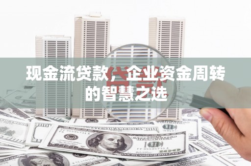 朔城现金流贷款，企业资金周转的智慧之选
