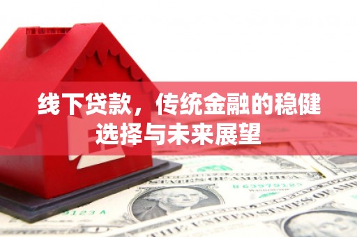 朔城线下贷款，传统金融的稳健选择与未来展望
