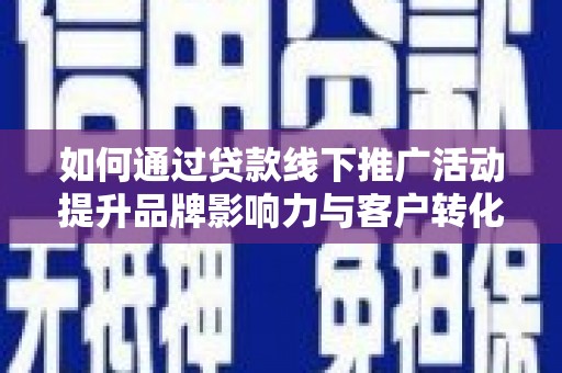 朔城如何通过贷款线下推广活动提升品牌影响力与客户转化率