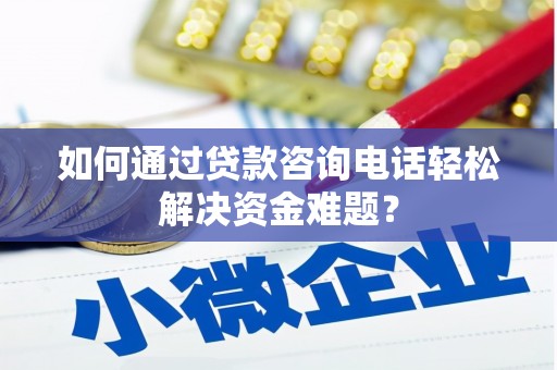 朔城如何通过贷款咨询电话轻松解决资金难题？