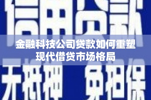 朔城金融科技公司贷款如何重塑现代借贷市场格局