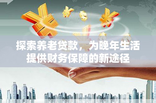 朔城探索养老贷款，为晚年生活提供财务保障的新途径