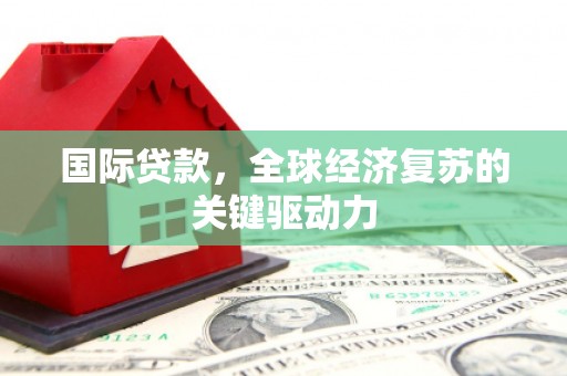 朔城国际贷款，全球经济复苏的关键驱动力