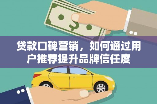 朔城贷款口碑营销，如何通过用户推荐提升品牌信任度