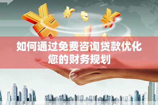 朔城如何通过免费咨询贷款优化您的财务规划